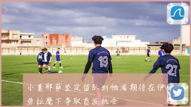 小基耶萨坚定留队利物浦期待在伊劳拉麾下争取首发机会