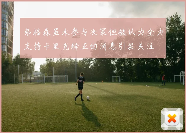 弗格森虽未参与决策但被认为全力支持卡里克转正的消息引发关注
