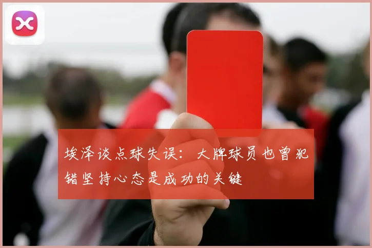 埃泽谈点球失误：大牌球员也曾犯错坚持心态是成功的关键