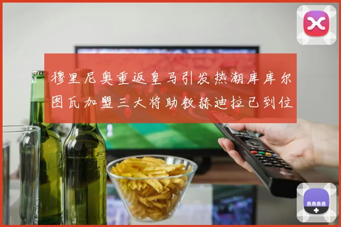 穆里尼奥重返皇马引发热潮库库尔图瓦加盟三大将助教赫迪拉已到位