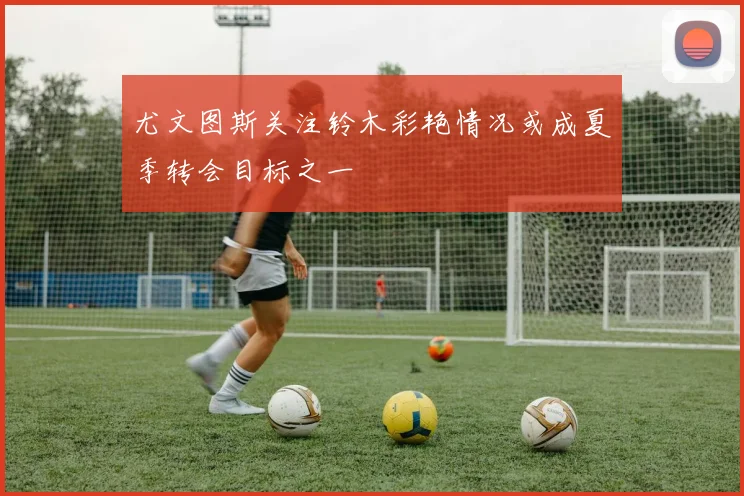 尤文图斯关注铃木彩艳情况或成夏季转会目标之一