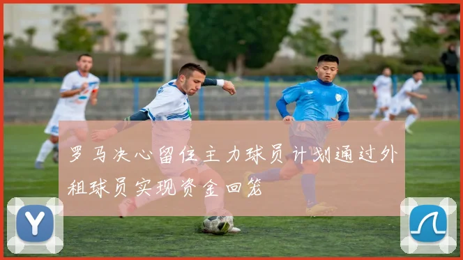 罗马决心留住主力球员计划通过外租球员实现资金回笼