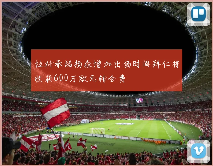 拉科承诺扬森增加出场时间拜仁将收获600万欧元转会费
