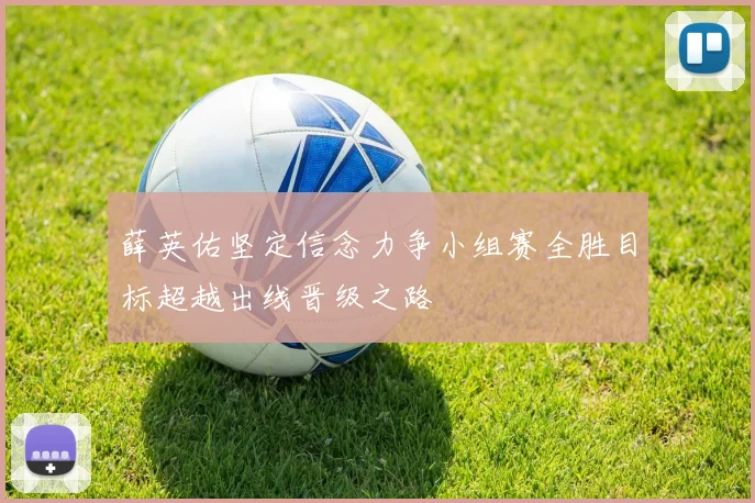 薛英佑坚定信念力争小组赛全胜目标超越出线晋级之路