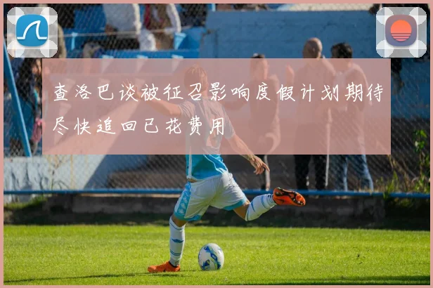 查洛巴谈被征召影响度假计划期待尽快追回已花费用