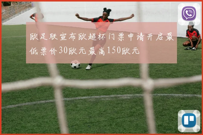 欧足联宣布欧超杯门票申请开启最低票价30欧元最高150欧元