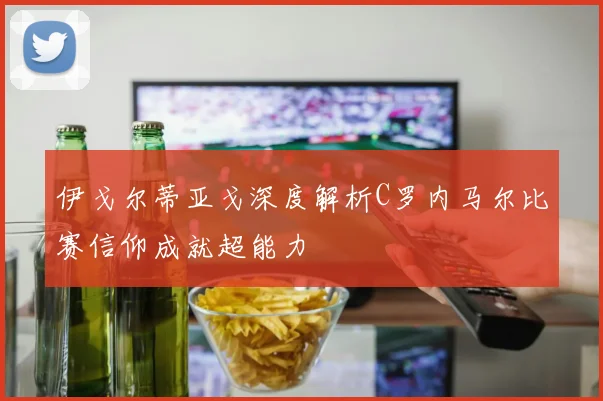 伊戈尔蒂亚戈深度解析C罗内马尔比赛信仰成就超能力