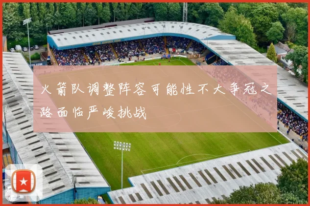 火箭队调整阵容可能性不大争冠之路面临严峻挑战