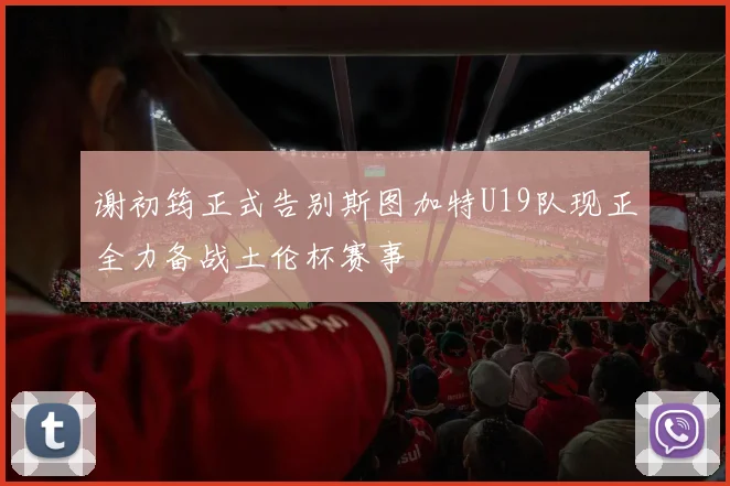 谢初筠正式告别斯图加特U19队现正全力备战土伦杯赛事