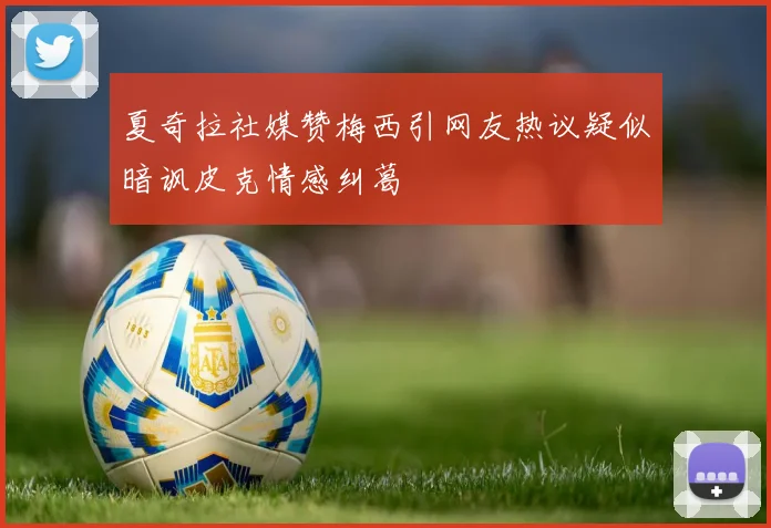 夏奇拉社媒赞梅西引网友热议疑似暗讽皮克情感纠葛