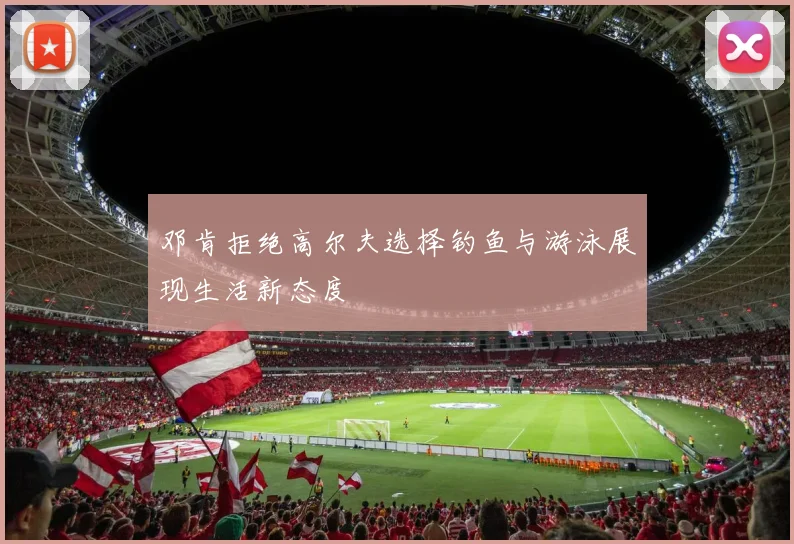 邓肯拒绝高尔夫选择钓鱼与游泳展现生活新态度