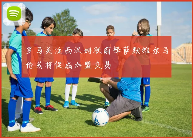 罗马关注西汉姆联前锋萨默维尔马伦或将促成加盟交易