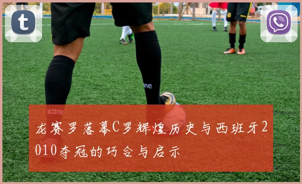 龙赛罗落幕C罗辉煌历史与西班牙2010夺冠的巧合与启示