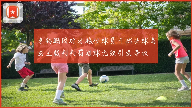 李钧鹏因对方越位球员干扰头球乌龙主裁判判罚进球无效引发争议