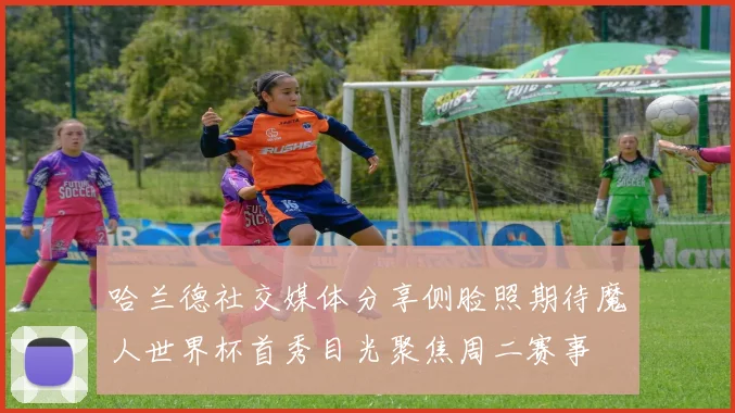 哈兰德社交媒体分享侧脸照期待魔人世界杯首秀目光聚焦周二赛事