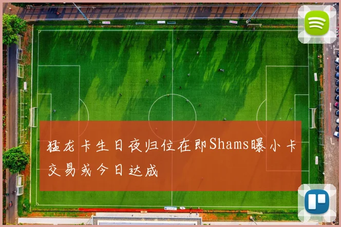 猛龙卡生日夜归位在即Shams曝小卡交易或今日达成