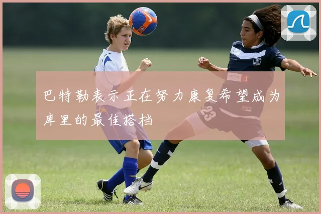 巴特勒表示正在努力康复希望成为库里的最佳搭档